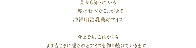 昔から知っている一度は食べたことがある沖縄明治乳業のアイス今までも、これからもより皆さまに愛されるアイスを作り続けていきます。