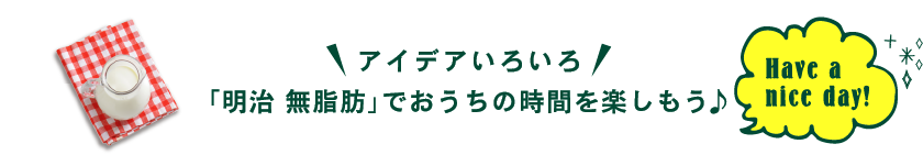 楽しみ方いろいろ「明治 無脂肪」でおうち時間を楽しもう♪