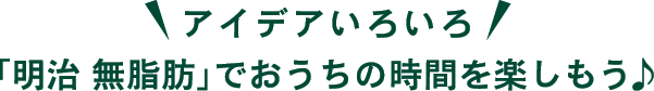 楽しみ方いろいろ「明治 無脂肪」でおうち時間を楽しもう♪