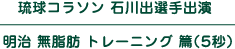 琉球コラソン 石川出選手出演 明治 無脂肪 トレーニング 篇（5秒）