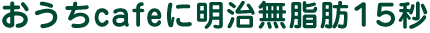 おうちcafeに明治無脂肪15秒