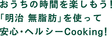 おうちの時間を楽しもう！「明治 無脂肪」を使って安心・ヘルシーCooking！