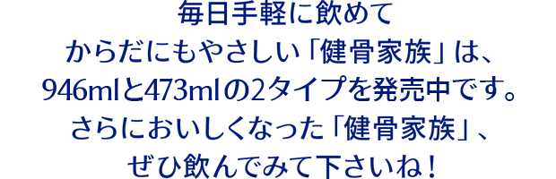 毎日手軽に飲めてからだにもやさしい「健骨家族」は、946mlと473mlの2タイプを販売中です。さらにおいしくなった「健骨家族」、ぜひ飲んでみて下さいね！