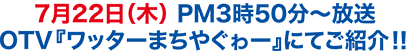 7月22日（木） PM3時50分〜放送　OTV『ワッターまちやぐゎー』にてご紹介！！