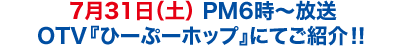 7月31日（土） PM6時〜放送 OTV『ひーぷーホップ』にてご紹介！！