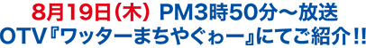 8月19日（木） PM3時50分〜放送　OTV『ワッターまちやぐゎー』にてご紹介！！